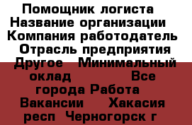 Помощник логиста › Название организации ­ Компания-работодатель › Отрасль предприятия ­ Другое › Минимальный оклад ­ 20 000 - Все города Работа » Вакансии   . Хакасия респ.,Черногорск г.